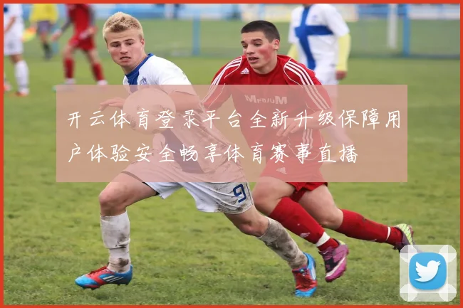 开云体育登录平台全新升级保障用户体验安全畅享体育赛事直播